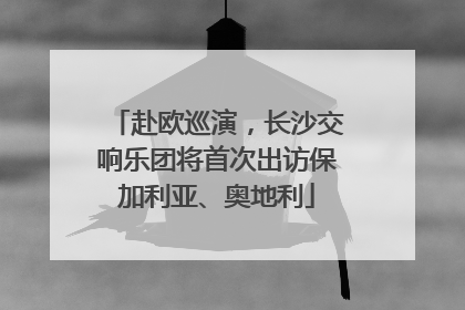 赴欧巡演，长沙交响乐团将首次出访保加利亚、奥地利