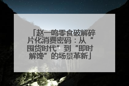 赵一鸣零食破解碎片化消费密码：从“囤货时代”到“即时解馋”的场景革新