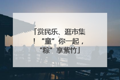 赏民乐、逛市集！“童”你一起，“粽”享紫竹