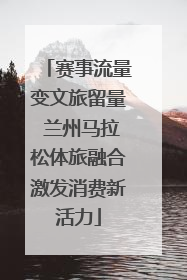 赛事流量变文旅留量 兰州马拉松体旅融合激发消费新活力