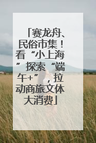 赛龙舟、民俗市集！看“小上海”探索“端午+”，拉动商旅文体大消费