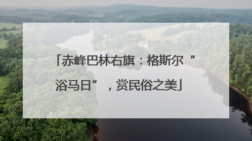 赤峰巴林右旗：格斯尔“浴马日”，赏民俗之美