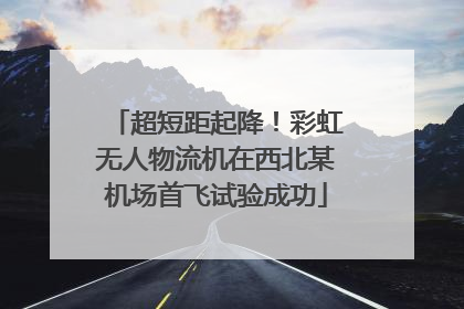 超短距起降！彩虹无人物流机在西北某机场首飞试验成功