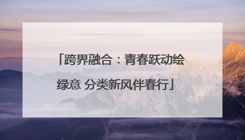 跨界融合：青春跃动绘绿意 分类新风伴春行