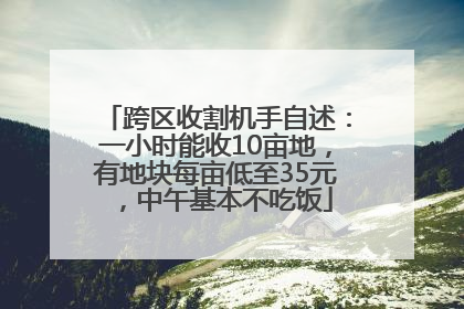 跨区收割机手自述：一小时能收10亩地，有地块每亩低至35元，中午基本不吃饭