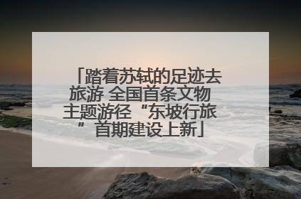 踏着苏轼的足迹去旅游 全国首条文物主题游径“东坡行旅”首期建设上新