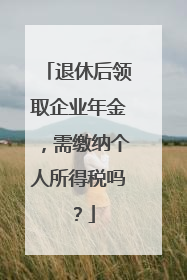 退休后领取企业年金，需缴纳个人所得税吗？