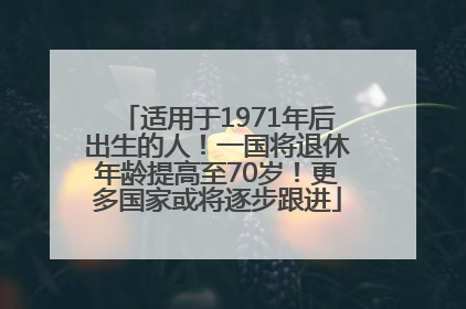 适用于1971年后出生的人！一国将退休年龄提高至70岁！更多国家或将逐步跟进