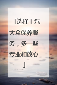 选择上汽大众保养服务，多一些专业和放心