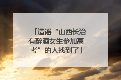 造谣“山西长治有醉酒女生参加高考”的人找到了