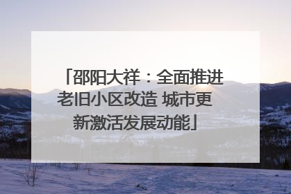 邵阳大祥：全面推进老旧小区改造 城市更新激活发展动能