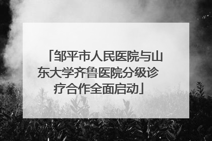邹平市人民医院与山东大学齐鲁医院分级诊疗合作全面启动