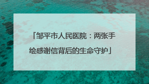 邹平市人民医院：两张手绘感谢信背后的生命守护