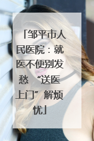 邹平市人民医院：就医不便别发愁 “送医上门”解烦忧