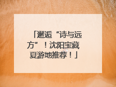 邂逅“诗与远方”！沈阳宝藏夏游地推荐！