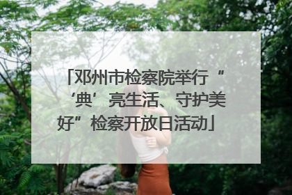 邓州市检察院举行“‘典’亮生活、守护美好”检察开放日活动