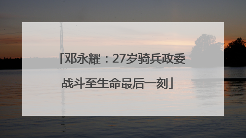邓永耀：27岁骑兵政委 战斗至生命最后一刻