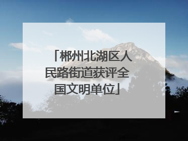 郴州北湖区人民路街道获评全国文明单位