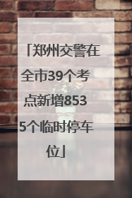 郑州交警在全市39个考点新增8535个临时停车位