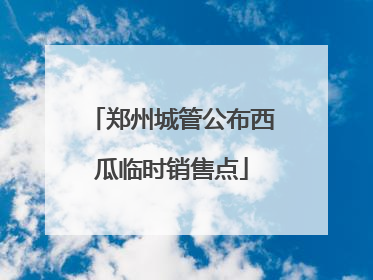 郑州城管公布西瓜临时销售点