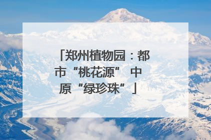 郑州植物园：都市“桃花源” 中原“绿珍珠”