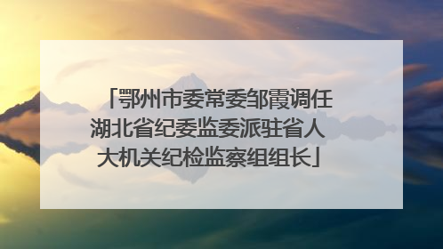 鄂州市委常委邹霞调任湖北省纪委监委派驻省人大机关纪检监察组组长