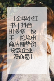 金华小红书｜抖音｜拼多多｜快手｜跨境电商店铺垫资贷款企业-漫商易