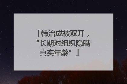 韩治成被双开，“长期对组织隐瞒真实年龄”