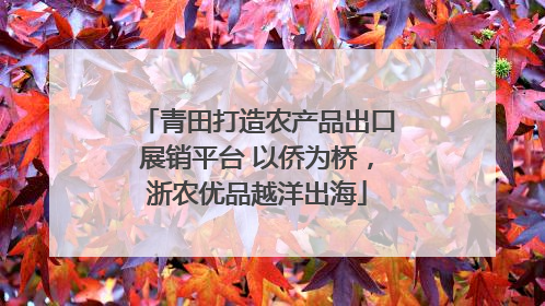 青田打造农产品出口展销平台 以侨为桥，浙农优品越洋出海