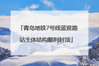 青岛地铁7号线蓝鳌路站主体结构顺利封顶