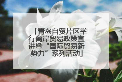 青岛自贸片区举行离岸贸易政策宣讲暨“国际贸易新势力”系列活动