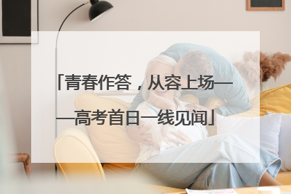 青春作答，从容上场——高考首日一线见闻