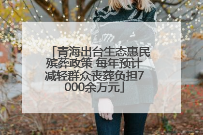 青海出台生态惠民殡葬政策 每年预计减轻群众丧葬负担7000余万元