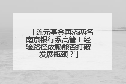 鑫元基金再添两名南京银行系高管！经验路径依赖能否打破发展瓶颈？