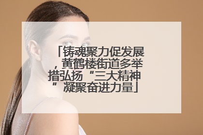 铸魂聚力促发展，黄鹤楼街道多举措弘扬“三大精神”凝聚奋进力量