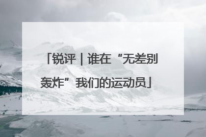 锐评｜谁在“无差别轰炸”我们的运动员