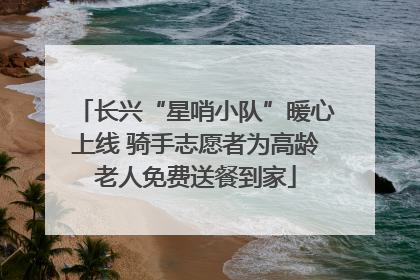 长兴“星哨小队”暖心上线 骑手志愿者为高龄老人免费送餐到家