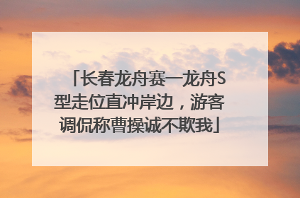 长春龙舟赛一龙舟S型走位直冲岸边，游客调侃称曹操诚不欺我