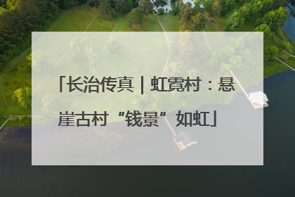 长治传真｜虹霓村：悬崖古村“钱景”如虹