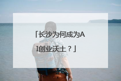 长沙为何成为AI创业沃土？