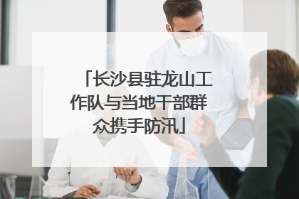长沙县驻龙山工作队与当地干部群众携手防汛
