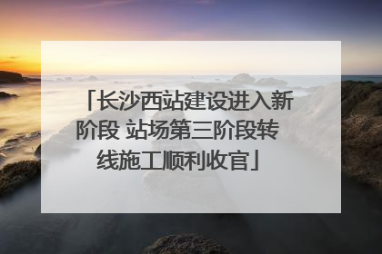 长沙西站建设进入新阶段 站场第三阶段转线施工顺利收官