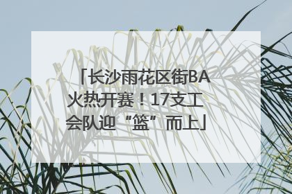 长沙雨花区街BA火热开赛！17支工会队迎“篮”而上