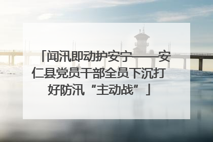 闻汛即动护安宁——安仁县党员干部全员下沉打好防汛“主动战”