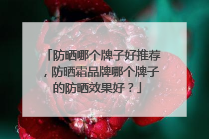防晒哪个牌子好推荐，防晒霜品牌哪个牌子的防晒效果好？