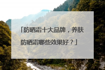 防晒霜十大品牌，养肤防晒霜哪些效果好？