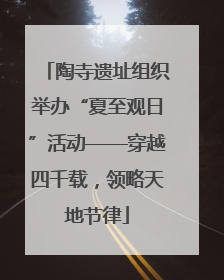 陶寺遗址组织举办“夏至观日”活动——穿越四千载，领略天地节律