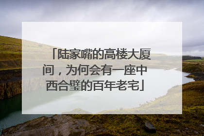 陆家嘴的高楼大厦间，为何会有一座中西合璧的百年老宅
