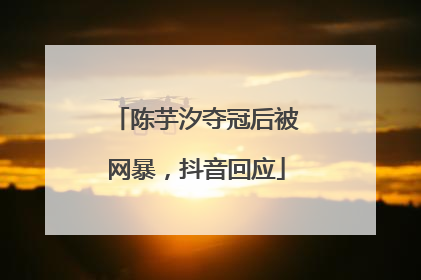 陈芋汐夺冠后被网暴，抖音回应