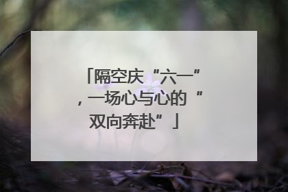 隔空庆“六一”，一场心与心的“双向奔赴”